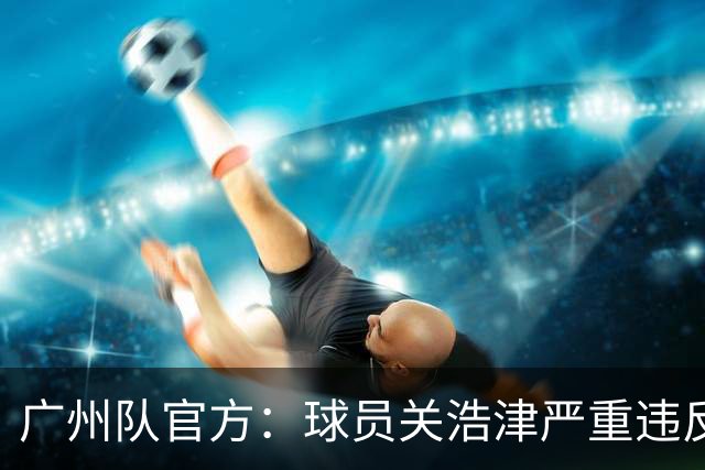 广州队官方：球员关浩津严重违反队规 立即开除！
