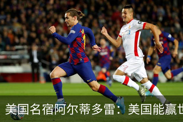 美国名宿阿尔蒂多雷：美国能赢世界杯 下一任主帅应该是瓜迪奥拉